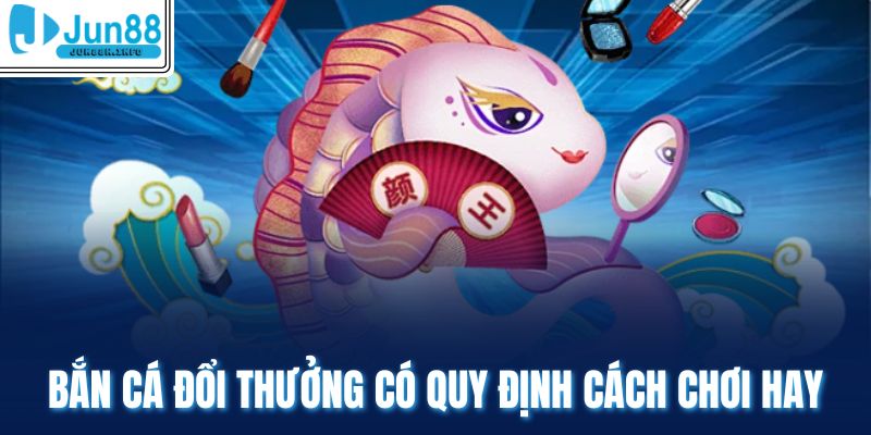 Bắn cá đổi thưởng có quy định cách chơi hay