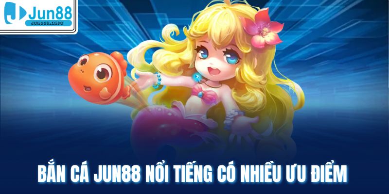 Bắn cá Jun88 nổi tiếng có nhiều ưu điểm 