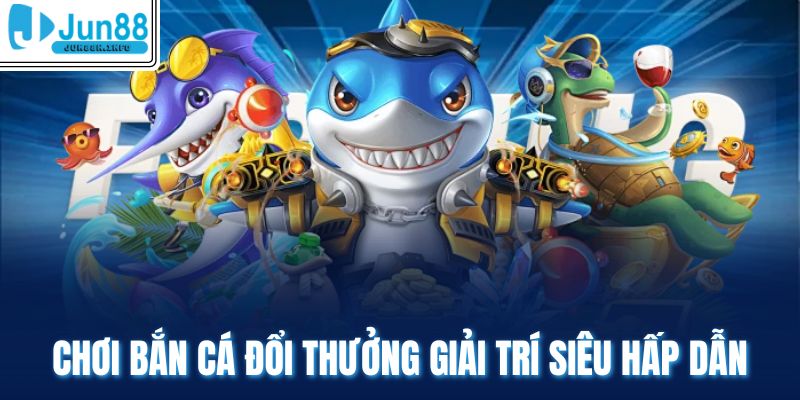 Chơi bắn cá đổi thưởng giải trí siêu hấp dẫn