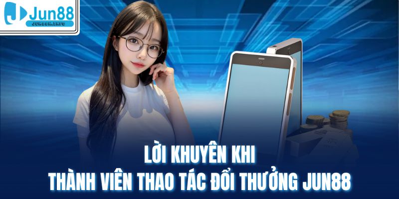 Lời khuyên khi thành viên thao tác đổi thưởng Jun88 